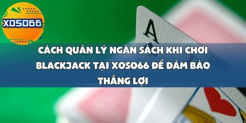 Cách Quản Lý Ngân Sách Khi Chơi Blackjack Tại Xoso66 Để Đảm Bảo Thắng Lợi