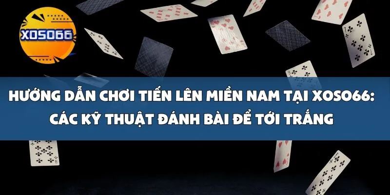 Hướng Dẫn Chơi Tiến Lên Miền Nam Tại Xoso66: Các Kỹ Thuật Đánh Bài Để Tới Trắng