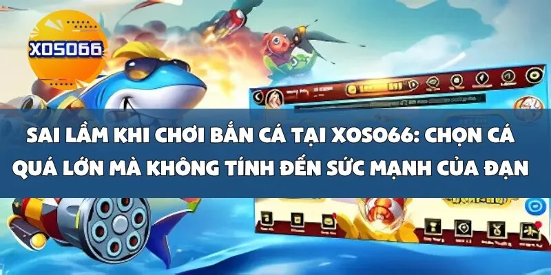 Sai Lầm Khi Chơi Bắn Cá Tại Xoso66_ Chọn Cá Quá Lớn Mà Không Tính Đến Sức Mạnh Của Đạn